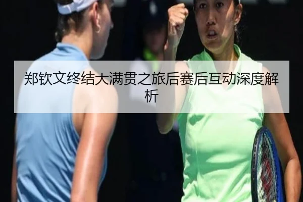 郑钦文终结大满贯之旅后赛后互动深度解析